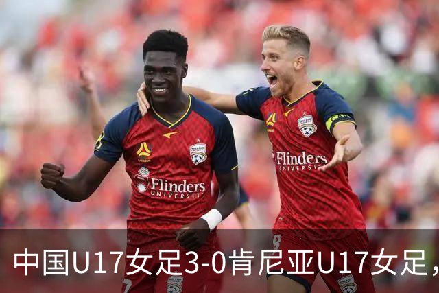 中国U17女足3-0肯尼亚U17女足，徐悦建功，徐晓棠梅开二度